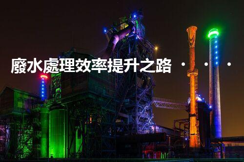 廢水處理效率提升之路！究竟該如何破解效率瓶頸？